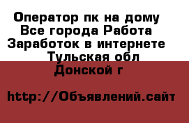 Оператор пк на дому - Все города Работа » Заработок в интернете   . Тульская обл.,Донской г.